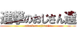進撃のおじさん達 (attack on ojisan's)