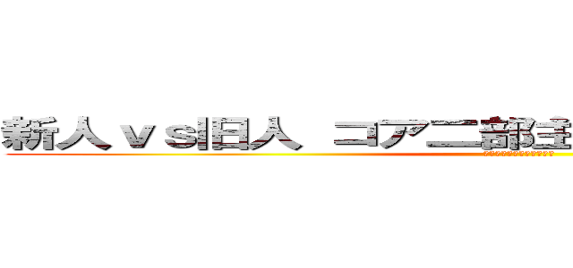新人ｖｓ旧人 コア二部主催 Ｇ－１グランプリ (我慢強さを見せつけろ！！)