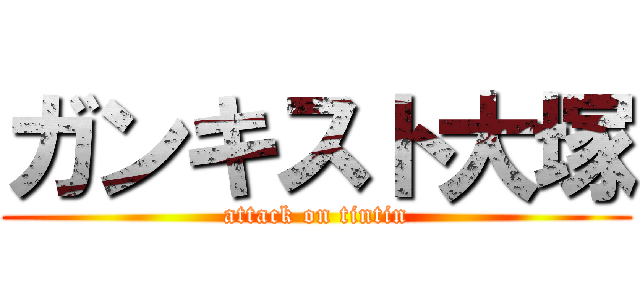 ガンキスト大塚 (attack on tintin)