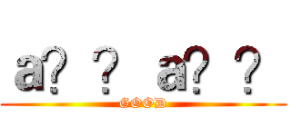 ａ？？ａ？？ (GOOD)