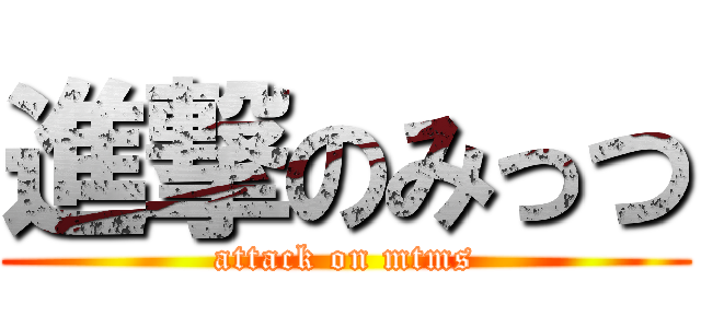 進撃のみっつ (attack on mtms)