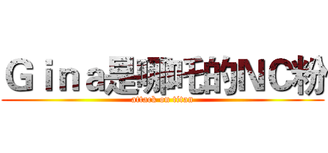 Ｇｉｎａ是哪吒的ＮＣ粉 (attack on titan)