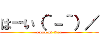 はーい（＾－＾）／ (attack on titan)