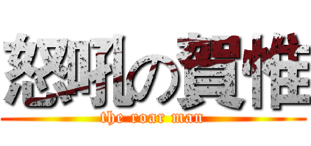 怒吼の賀惟 (the roar man)