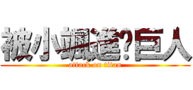 被小颯進擊巨人 (attack on titan)