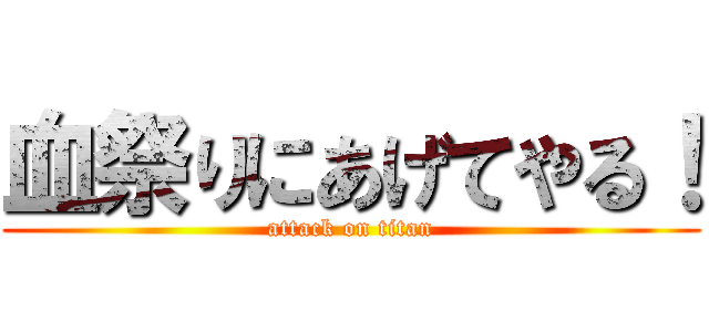 血祭りにあげてやる！ (attack on titan)