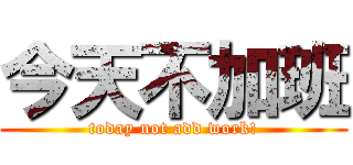 今天不加班 (today not add work!)