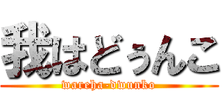 我はどぅんこ (wareha-dwunko)