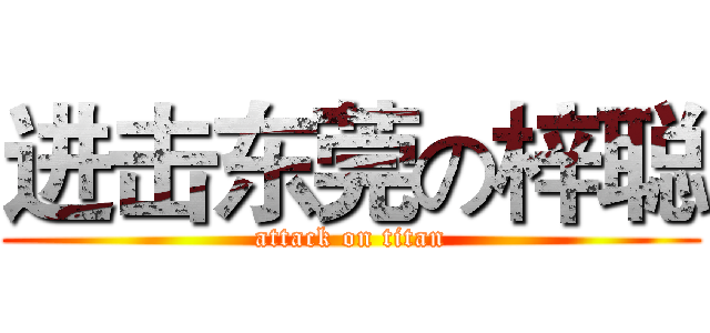 进击东莞の梓聪 (attack on titan)