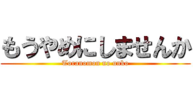 もうやめにしませんか (Toranomon no unko)