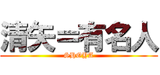 清矢＝有名人 (SHOYA)