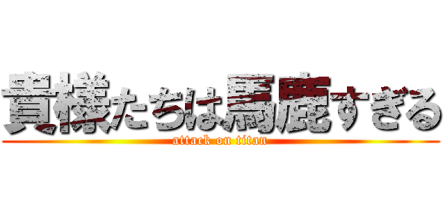 貴様たちは馬鹿すぎる (attack on titan)