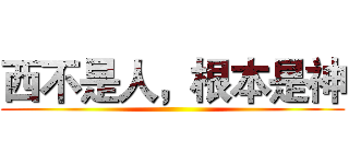 西不是人，根本是神 ()