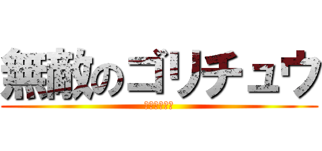無敵のゴリチュウ (すごく強いよ)