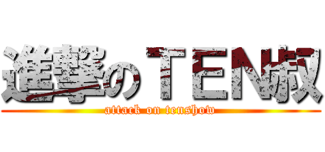 進撃のＴＥＮ叔 (attack on tenshow)