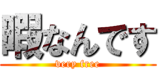 暇なんです (very free)