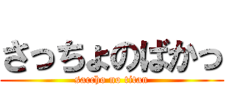さっちょのばかっ (saccho no titan)