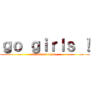 ｇｏ ｇｉｒｌｓ ！ (attack on oppa~)