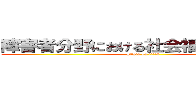 障害者分野における社会福祉士の価値 (attack on titan)