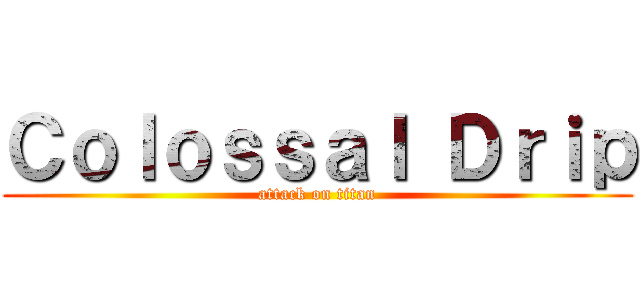 Ｃｏｌｏｓｓａｌ Ｄｒｉｐ (attack on titan)