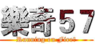 樂奇５７ (Running on Fire！)