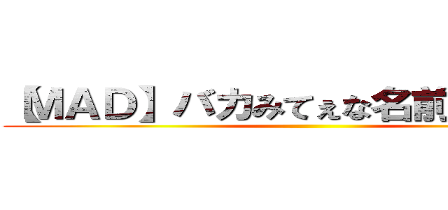 【ＭＡＤ】バカみてぇな名前だな（編） ()