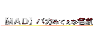 【ＭＡＤ】バカみてぇな名前だな（編） ()