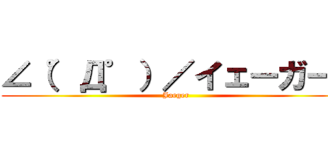 ∠（゜Д゜）／イェーガー！ (Jaeger)
