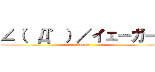 ∠（゜Д゜）／イェーガー！ (Jaeger)