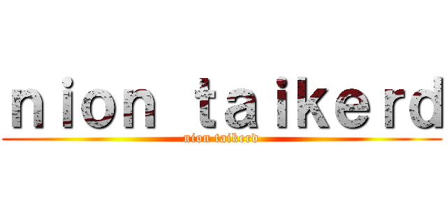 ｎｉｏｎ ｔａｉｋｅｒｄ (nion taikerd)