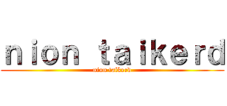 ｎｉｏｎ ｔａｉｋｅｒｄ (nion taikerd)