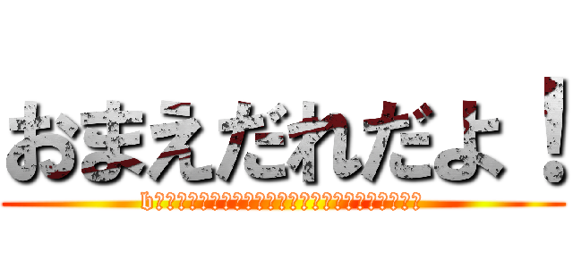 おまえだれだよ！ (bおいｆじゃいひひおあひｂんそｂほいぼいあｈぼいｈ)