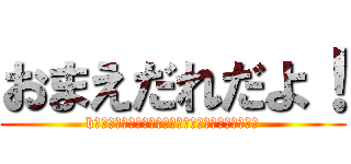 おまえだれだよ！ (bおいｆじゃいひひおあひｂんそｂほいぼいあｈぼいｈ)