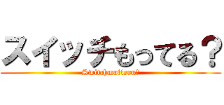 スイッチもってる？ (Switchmotteru？)