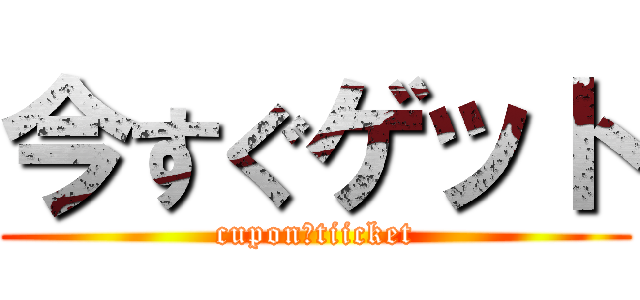 今すぐゲット (cupon　tiicket)