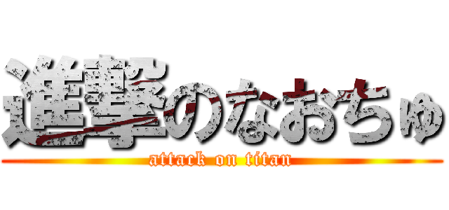 進撃のなおちゅ (attack on titan)