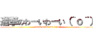 進撃のわーいわーい（＾ｏ＾） (attack on wa-iwa-i(^o^))