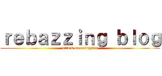 ｒｅｂａｚｚｉｎｇ ｂｌｏｇ (attack on rebazzing)