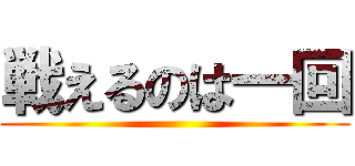 戦えるのは一回 ()