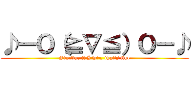 ♪ーＯ（≧∇≦）Ｏー♪ (Finally, if I win, that's fine)