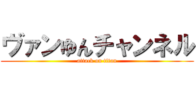 ヴァンゆんチャンネル (attack on titan)