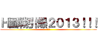 Ｈ圖戰引爆２０１３！！！ (工口神)
