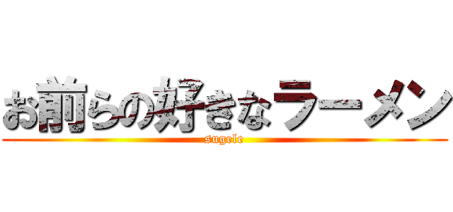 お前らの好きなラーメン (sugele)