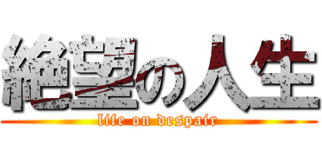 絶望の人生 (life on despair)