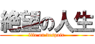 絶望の人生 (life on despair)