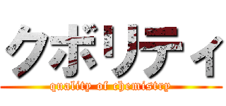 クボリティ (quality of chemistry)