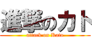 進撃のカト (attack on Kato)