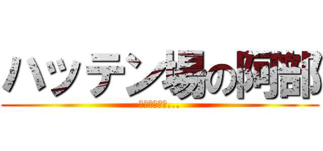 ハッテン場の阿部 (ウホッいい男...)