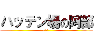 ハッテン場の阿部 (ウホッいい男...)