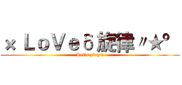 × ＬｏＶｅδ 旋律〃★° (Let’s play!!)